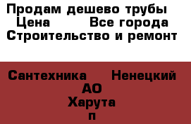 Продам дешево трубы › Цена ­ 20 - Все города Строительство и ремонт » Сантехника   . Ненецкий АО,Харута п.